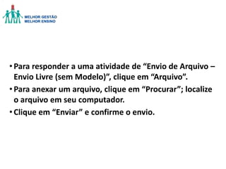 • Para responder a uma atividade de “Envio de Arquivo –
Envio Livre (sem Modelo)”, clique em “Arquivo”.
• Para anexar um arquivo, clique em “Procurar”; localize
o arquivo em seu computador.
• Clique em “Enviar” e confirme o envio.

 
