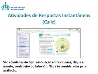 Atividades de Respostas Instantâneas
(Quiz)

São atividades do tipo: associação entre colunas, clique e
arraste, verdadeiro ou falso etc. Não são consideradas para
avaliação.

 