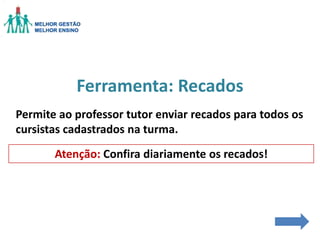Ferramenta: Recados
Permite ao professor tutor enviar recados para todos os
cursistas cadastrados na turma.
Atenção: Confira diariamente os recados!

 