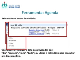 Ferramenta: Agenda
Exibe as datas de término das atividades

Você poderá visualizar a data das atividades por:
“dia”, “semana”, “mês”, “tudo”; ou utilize o calendário para consultar
um dia específico.

 