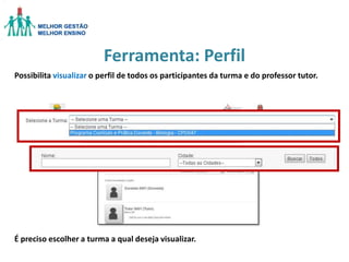 Ferramenta: Perfil
Possibilita visualizar o perfil de todos os participantes da turma e do professor tutor.

É preciso escolher a turma a qual deseja visualizar.

 