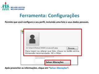 Ferramenta: Configurações
Permite que você configure o seu perfil, incluindo uma foto e seus dados pessoais.

Salvar Alterações
Após preencher as informações, clique em “Salvar Alterações”.

 