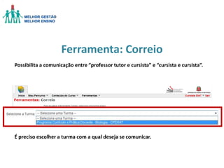 Ferramenta: Correio
Possibilita a comunicação entre “professor tutor e cursista” e “cursista e cursista”.

É preciso escolher a turma com a qual deseja se comunicar.

 