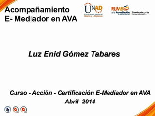 Acompañamiento
E- Mediador en AVA
Luz Enid Gómez Tabares
Curso - Acción - Certificación E-Mediador en AVA
Abril 2014
 