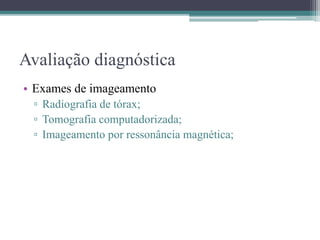 Avaliação diagnóstica
• Exames de imageamento
▫ Radiografia de tórax;
▫ Tomografia computadorizada;
▫ Imageamento por ressonância magnética;
 