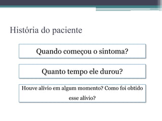 História do paciente
Quando começou o sintoma?
Quanto tempo ele durou?
Houve alívio em algum momento? Como foi obtido
esse alívio?
 
