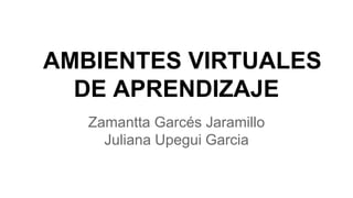 AMBIENTES VIRTUALES
DE APRENDIZAJE
Zamantta Garcés Jaramillo
Juliana Upegui Garcia
 