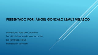 PRESENTADO POR: ÁNGEL GONZALO LEMUS VELASCO
Universidad libre de Colombia
Facultad ciencias de la educación
Eje temático: NITCS
Planeación software
 