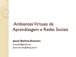 AmbientesVirtuais de
Aprendizagem e Redes Sociais
Josué Batista Antunes
Josue.jba@gmail.com
Josue.antunes@ifnmg.edu.br
 