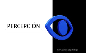 PERCEPCIÓN
Indiris Guillén, Edgar Hidalgo
 