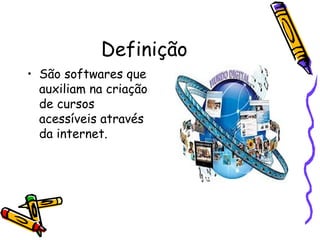 Definição
• São softwares que
  auxiliam na criação
  de cursos
  acessíveis através
  da internet.
 