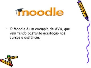 • O Moodle é um exemplo de AVA, que
  vem tendo bastante aceitação nos
  cursos a distância.
 