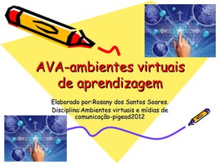 AVA-ambientes virtuais
  de aprendizagem
  Elaborado por:Rosany dos Santos Soares.
  Disciplina:Ambientes virtuais e mídias de
           comunicação-pigead2012
 
