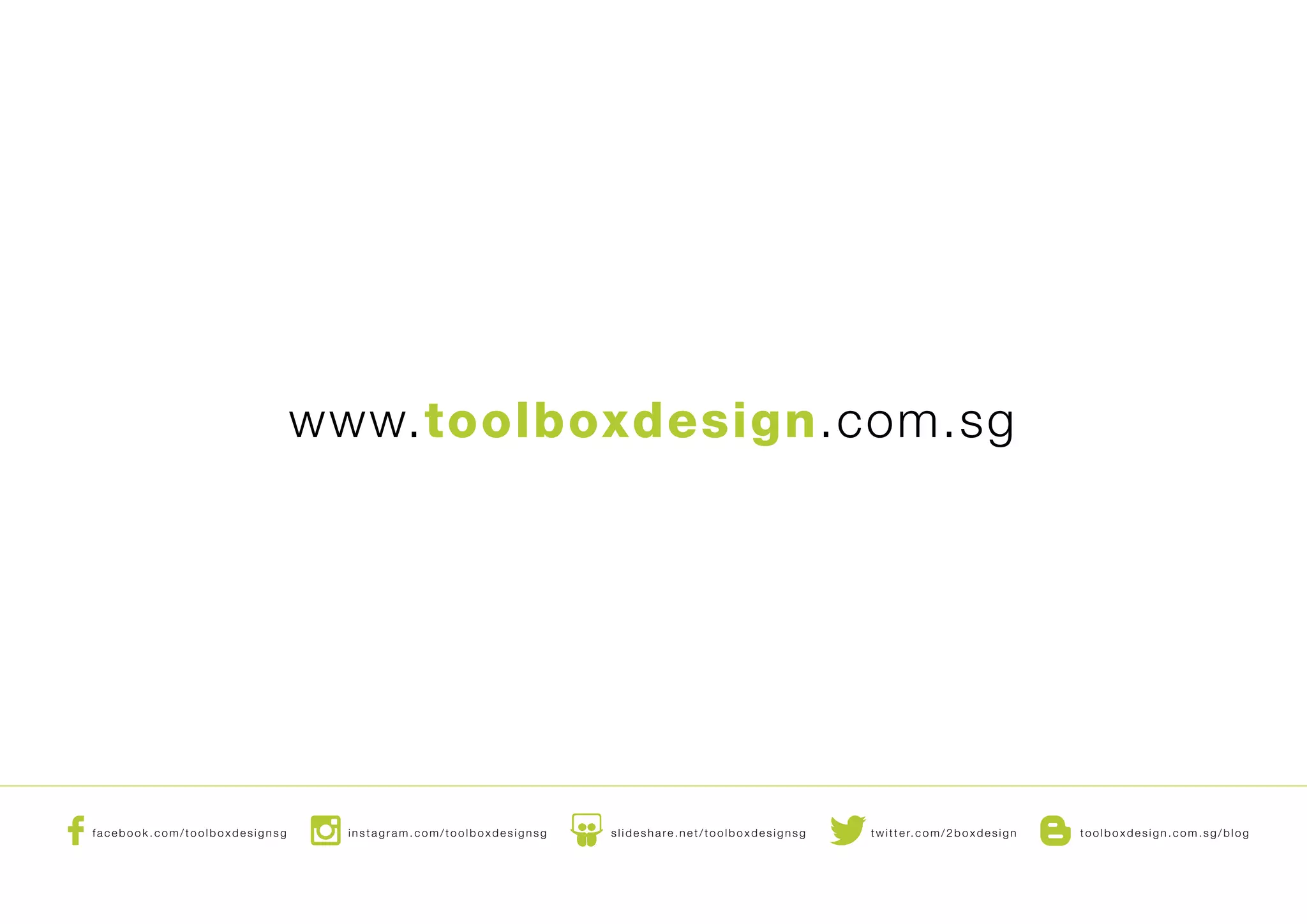 www.toolboxdesign.com.sg
facebook.com/toolboxdesignsg instagram.com/toolboxdesignsg slideshare.net/toolboxdesignsg twitter.com/2boxdesign toolboxdesign.com.sg/blog
 