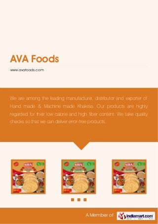 A Member of
AVA Foods
www.avafoods.com
We are among the leading manufacturer, distributor and exporter of
Hand made & Machine made Khakras. Our products are highly
regarded for their low calorie and high fiber content. We take quality
checks so that we can deliver error-free products.
 