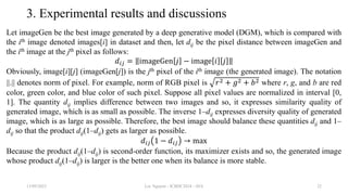3. Experimental results and discussions
Let imageGen be the best image generated by a deep generative model (DGM), which is compared with
the ith image denoted images[i] in dataset and then, let dij be the pixel distance between imageGen and
the ith image at the jth pixel as follows:
𝑑𝑖𝑗 = imageGen 𝑗 − image 𝑖 𝑗
Obviously, image[i][j] (imageGen[j]) is the jth pixel of the ith image (the generated image). The notation
||.|| denotes norm of pixel. For example, norm of RGB pixel is 𝑟2 + 𝑔2 + 𝑏2 where r, g, and b are red
color, green color, and blue color of such pixel. Suppose all pixel values are normalized in interval [0,
1]. The quantity dij implies difference between two images and so, it expresses similarity quality of
generated image, which is as small as possible. The inverse 1–dij expresses diversity quality of generated
image, which is as large as possible. Therefore, the best image should balance these quantities dij and 1–
dij so that the product dij(1–dij) gets as larger as possible.
𝑑𝑖𝑗 1 − 𝑑𝑖𝑗 → max
Because the product dij(1–dij) is second-order function, its maximizer exists and so, the generated image
whose product dij(1–dij) is larger is the better one when its balance is more stable.
13/09/2023 Loc Nguyen - ICBDC2024 - AVA 22
 