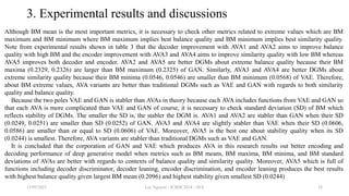 3. Experimental results and discussions
Although BM mean is the most important metrics, it is necessary to check other metrics related to extreme values which are BM
maximum and BM minimum where BM maximum implies best balance quality and BM minimum implies best similarity quality.
Note from experimental results shown in table 3 that the decoder improvement with AVA1 and AVA2 aims to improve balance
quality with high BM and the encoder improvement with AVA3 and AVA4 aims to improve similarity quality with low BM whereas
AVA5 improves both decoder and encoder. AVA2 and AVA5 are better DGMs about extreme balance quality because their BM
maxima (0.2329, 0.2326) are larger than BM maximum (0.2325) of GAN. Similarly, AVA3 and AVA4 are better DGMs about
extreme similarity quality because their BM minima (0.0546, 0.0546) are smaller than BM minimum (0.0568) of VAE. Therefore,
about BM extreme values, AVA variants are better than traditional DGMs such as VAE and GAN with regards to both similarity
quality and balance quality.
Because the two poles VAE and GAN is stabler than AVAs in theory because each AVA includes functions from VAE and GAN so
that each AVA is more complicated than VAE and GAN of course, it is necessary to check standard deviation (SD) of BM which
reflects stability of DGMs. The smaller the SD is, the stabler the DGM is. AVA1 and AVA2 are stabler than GAN when their SD
(0.0249, 0.0251) are smaller than SD (0.0252) of GAN. AVA3 and AVA4 are slightly stabler than VAE when their SD (0.0606,
0.0586) are smaller than or equal to SD (0.0606) of VAE. Moreover, AVA5 is the best one about stability quality when its SD
(0.0244) is smallest. Therefore, AVA variants are stabler than traditional DGMs such as VAE and GAN.
It is concluded that the corporation of GAN and VAE which produces AVA in this research results out better encoding and
decoding performance of deep generative model when metrics such as BM means, BM maxima, BM minima, and BM standard
deviations of AVAs are better with regards to contexts of balance quality and similarity quality. Moreover, AVA5 which is full of
functions including decoder discriminator, decoder leaning, encoder discrimination, and encoder leaning produces the best results
with highest balance quality given largest BM mean (0.2096) and highest stability given smallest SD (0.0244)
13/09/2023 Loc Nguyen - ICBDC2024 - AVA 28
 