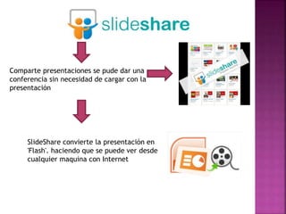 Comparte presentaciones se pude dar una
conferencia sin necesidad de cargar con la
presentación
SlideShare convierte la presentación en
'Flash'. haciendo que se puede ver desde
cualquier maquina con Internet
 
