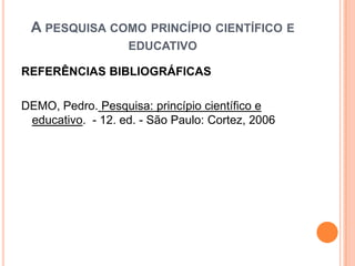 REFERÊNCIAS BIBLIOGRÁFICAS
DEMO, Pedro. Pesquisa: princípio científico e
educativo. - 12. ed. - São Paulo: Cortez, 2006
A PESQUISA COMO PRINCÍPIO CIENTÍFICO E
EDUCATIVO
 