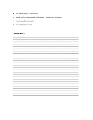 •

Não exprime desejos e necessidades

•

Atitude passiva e desinteressada, relativamente à alimentação e ao vestuário

•

Fraca interacção com terceiros

•

Não reconhece o seu nome

OBSERVAÇÕES:

 