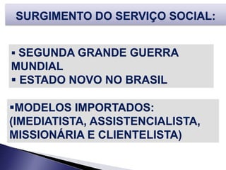  SEGUNDA GRANDE GUERRA
MUNDIAL
 ESTADO NOVO NO BRASIL
SURGIMENTO DO SERVIÇO SOCIAL:
MODELOS IMPORTADOS:
(IMEDIATISTA, ASSISTENCIALISTA,
MISSIONÁRIA E CLIENTELISTA)
 
