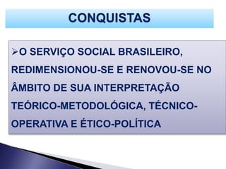 O SERVIÇO SOCIAL BRASILEIRO,
REDIMENSIONOU-SE E RENOVOU-SE NO
ÂMBITO DE SUA INTERPRETAÇÃO
TEÓRICO-METODOLÓGICA, TÉCNICO-
OPERATIVA E ÉTICO-POLÍTICA
CONQUISTAS
 