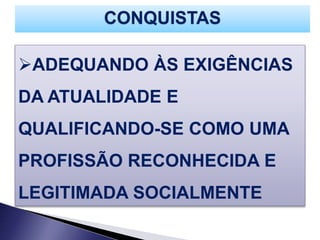 ADEQUANDO ÀS EXIGÊNCIAS
DA ATUALIDADE E
QUALIFICANDO-SE COMO UMA
PROFISSÃO RECONHECIDA E
LEGITIMADA SOCIALMENTE
CONQUISTAS
 