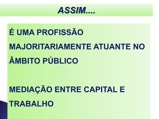 ASSIM....
É UMA PROFISSÃO
MAJORITARIAMENTE ATUANTE NO
ÂMBITO PÚBLICO
MEDIAÇÃO ENTRE CAPITAL E
TRABALHO
 