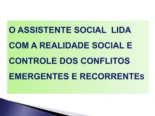 O ASSISTENTE SOCIAL LIDA
COM A REALIDADE SOCIAL E
CONTROLE DOS CONFLITOS
EMERGENTES E RECORRENTES
 