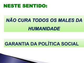 NESTE SENTIDO:
NÃO CURA TODOS OS MALES DA
HUMANIDADE
GARANTIA DA POLÍTICA SOCIAL
 