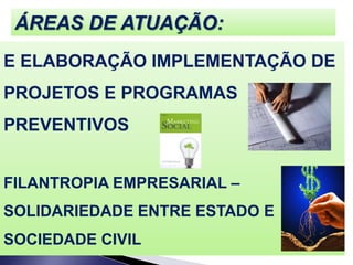 ÁREAS DE ATUAÇÃO:
E ELABORAÇÃO IMPLEMENTAÇÃO DE
PROJETOS E PROGRAMAS
PREVENTIVOS
FILANTROPIA EMPRESARIAL –
SOLIDARIEDADE ENTRE ESTADO E
SOCIEDADE CIVIL
 