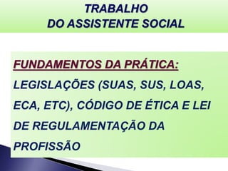 FUNDAMENTOS DA PRÁTICA:
LEGISLAÇÕES (SUAS, SUS, LOAS,
ECA, ETC), CÓDIGO DE ÉTICA E LEI
DE REGULAMENTAÇÃO DA
PROFISSÃO
TRABALHO
DO ASSISTENTE SOCIAL
 
