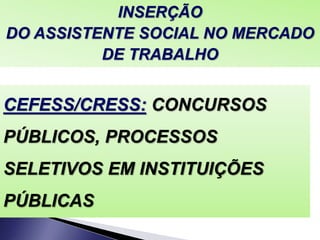 CEFESS/CRESS: CONCURSOS
PÚBLICOS, PROCESSOS
SELETIVOS EM INSTITUIÇÕES
PÚBLICAS
INSERÇÃO
DO ASSISTENTE SOCIAL NO MERCADO
DE TRABALHO
 