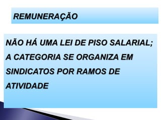 REMUNERAÇÃO
NÃO HÁ UMA LEI DE PISO SALARIAL;
A CATEGORIA SE ORGANIZA EM
SINDICATOS POR RAMOS DE
ATIVIDADE
 