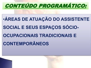 CONTEÚDO PROGRAMÁTICO:
•ÁREAS DE ATUAÇÃO DO ASSISTENTE
SOCIAL E SEUS ESPAÇOS SÓCIO-
OCUPACIONAIS TRADICIONAIS E
CONTEMPORÂNEOS
 