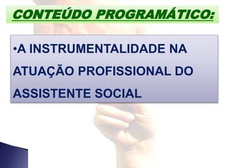 CONTEÚDO PROGRAMÁTICO:
•A INSTRUMENTALIDADE NA
ATUAÇÃO PROFISSIONAL DO
ASSISTENTE SOCIAL
 