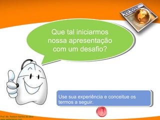 Que tal iniciarmos nossa apresentação com um desafio? Use sua experiência e conceitue os termos a seguir. 