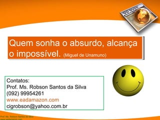 Quem sonha o absurdo, alcança o impossível.  (Miguel de Unamuno) Contatos: Prof. Ms. Robson Santos da Silva (092) 99954261 www.eadamazon.com [email_address] 