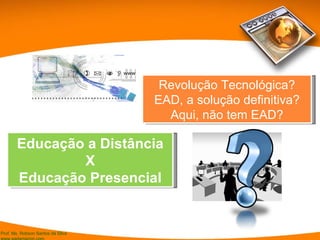 Educação a Distância X Educação Presencial Revolução Tecnológica? EAD, a solução definitiva? Aqui, não tem EAD? 