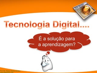 Prof. Ms. Robson Santos da Silva
É a solução para
a aprendizagem?
 