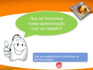 Prof. Ms. Robson Santos da Silva
Que tal iniciarmos
nossa apresentação
com um desafio?
Use sua experiência e conceitue os
termos a seguir.
 