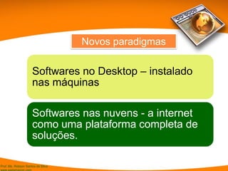 Prof. Ms. Robson Santos da Silva
Softwares no Desktop – instalado
nas máquinas
Softwares nas nuvens - a internet
como uma plataforma completa de
soluções.
Novos paradigmas
 