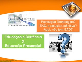 Prof. Ms. Robson Santos da Silva
Educação a Distância
X
Educação Presencial
Revolução Tecnológica?
EAD, a solução definitiva?
Aqui, não tem EAD?
 