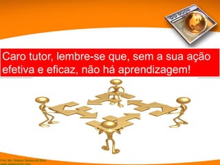 Prof. Ms. Robson Santos da Silva
Caro tutor, lembre-se que, sem a sua ação
efetiva e eficaz, não há aprendizagem!
 