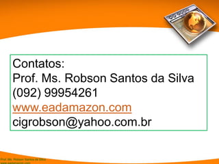 Prof. Ms. Robson Santos da Silva
Contatos:
Prof. Ms. Robson Santos da Silva
(092) 99954261
www.eadamazon.com
cigrobson@yahoo.com.br
 