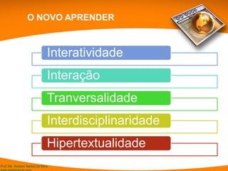 Prof. Ms. Robson Santos da Silva
Interatividade
Interação
Tranversalidade
Interdisciplinaridade
Hipertextualidade
O NOVO APRENDER
 