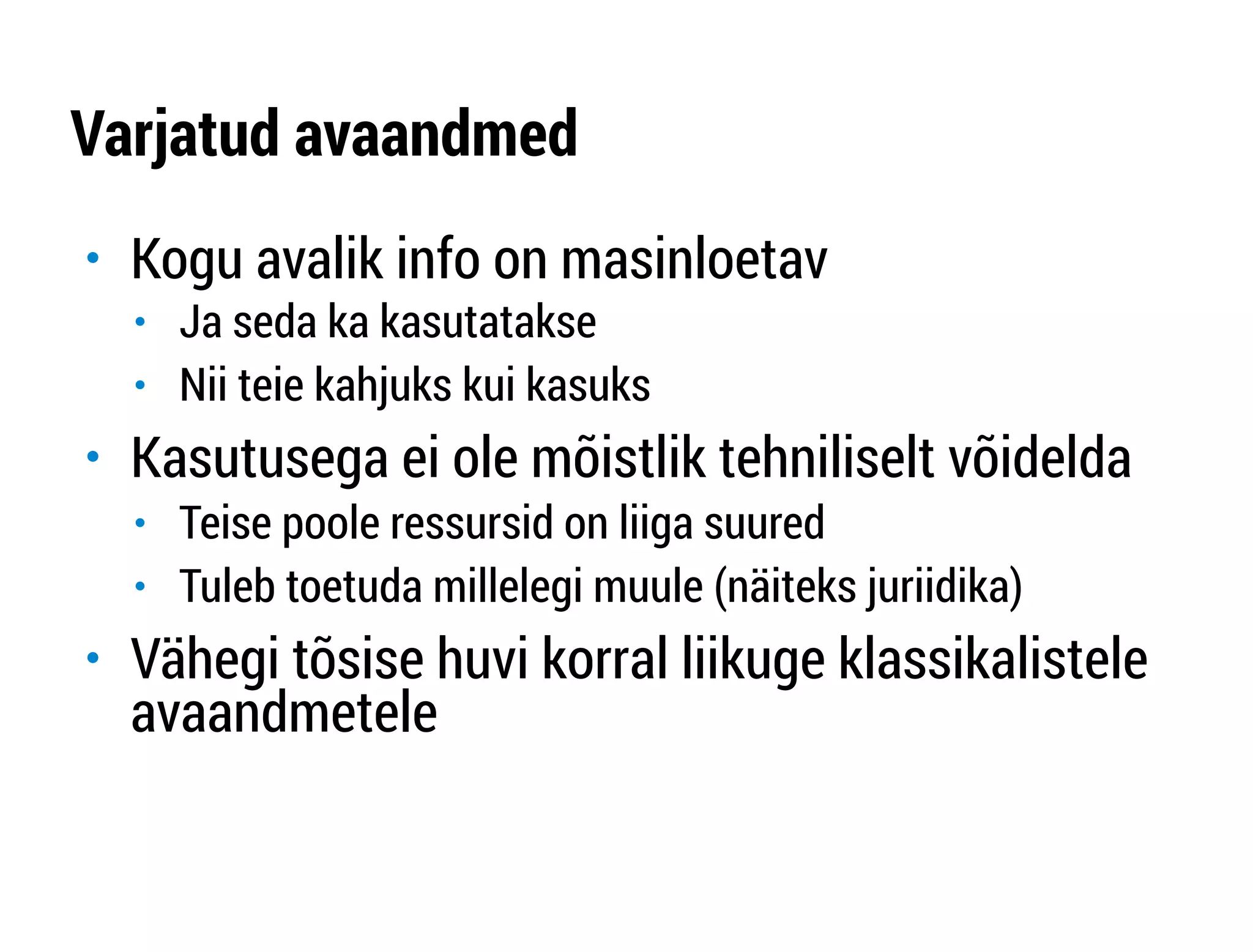 Varjatud avaandmed 
" Kogu avalik info on masinloetav 
" Ja seda ka kasutatakse 
" Nii teie kahjuks kui kasuks 
" Kasutusega ei ole mõistlik tehniliselt võidelda 
" Teise poole ressursid on liiga suured 
" Tuleb toetuda millelegi muule (näiteks juriidika) 
" Vähegi tõsise huvi korral liikuge klassikalistele 
avaandmetele 
 