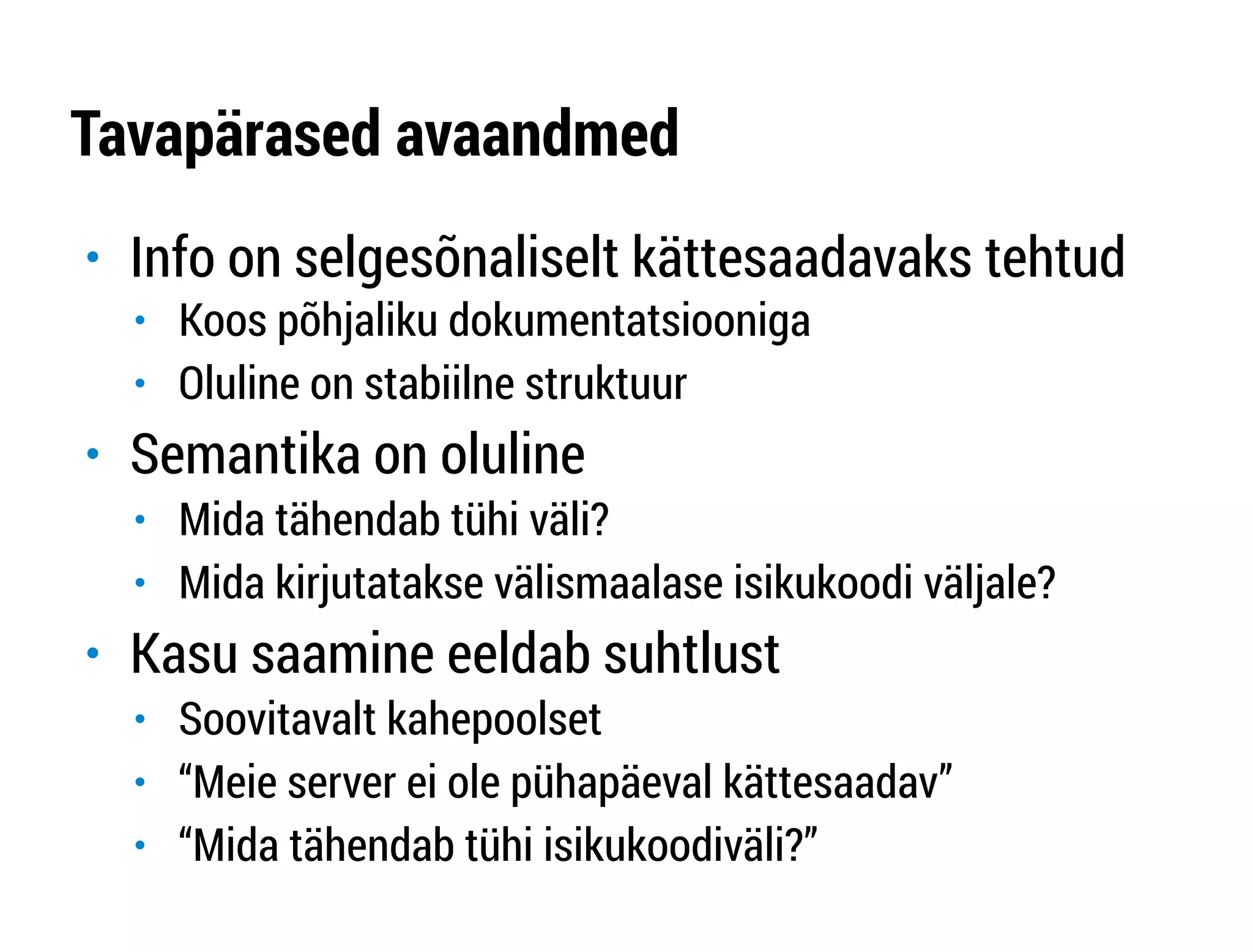 Tavapärased avaandmed 
" Info on selgesõnaliselt kättesaadavaks tehtud 
" Koos põhjaliku dokumentatsiooniga 
" Oluline on stabiilne struktuur 
" Semantika on oluline 
" Mida tähendab tühi väli? 
" Mida kirjutatakse välismaalase isikukoodi väljale? 
" Kasu saamine eeldab suhtlust 
" Soovitavalt kahepoolset 
" “Meie server ei ole pühapäeval kättesaadav” 
" “Mida tähendab tühi isikukoodiväli?” 
 