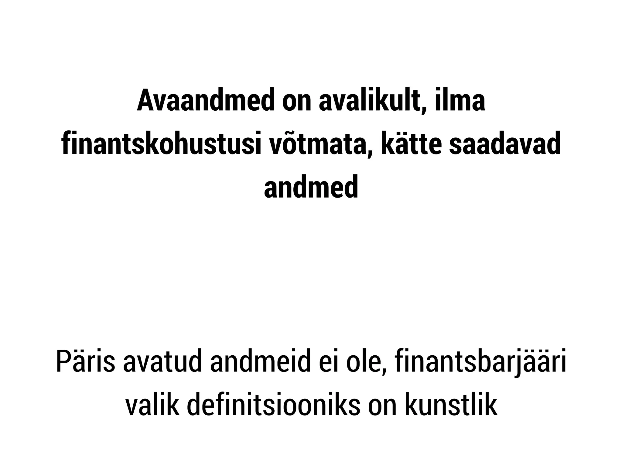 Avaandmed on avalikult, ilma 
finantskohustusi võtmata, kätte saadavad 
andmed 
! 
! 
Päris avatud andmeid ei ole, finantsbarjääri 
valik definitsiooniks on kunstlik 
 
