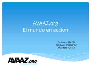 AVAAZ.org
El mundo en acción

               Ferdinand STUETZ
             Stéphane BAUDORRE
               Théodore VETTER
 